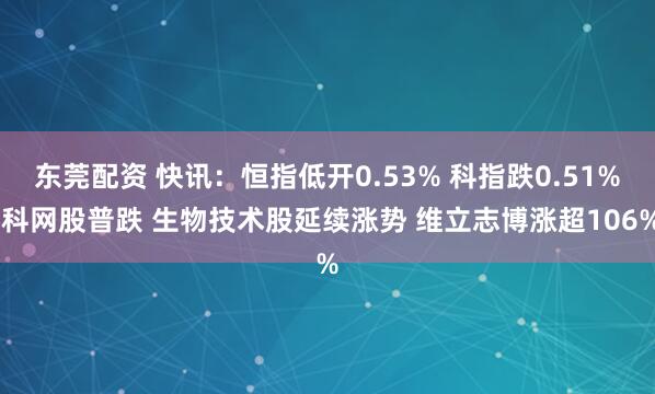 东莞配资 快讯:恒指低开0.53% 科指跌0.51% 科网股普跌 生物技术股延续涨势 维立志博涨超106%