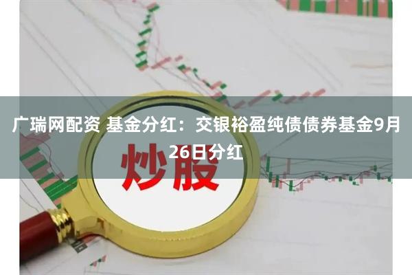 广瑞网配资 基金分红：交银裕盈纯债债券基金9月26日分红