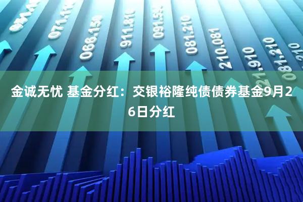 金诚无忧 基金分红：交银裕隆纯债债券基金9月26日分红