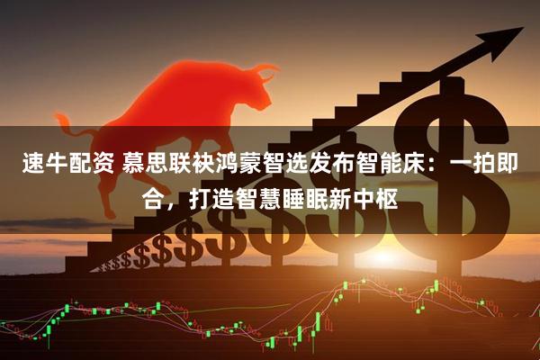 速牛配资 慕思联袂鸿蒙智选发布智能床：一拍即合，打造智慧睡眠新中枢