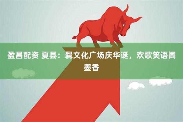盈昌配资 夏县：爨文化广场庆华诞，欢歌笑语闻墨香
