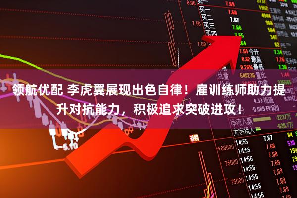 领航优配 李虎翼展现出色自律！雇训练师助力提升对抗能力，积极追求突破进攻！