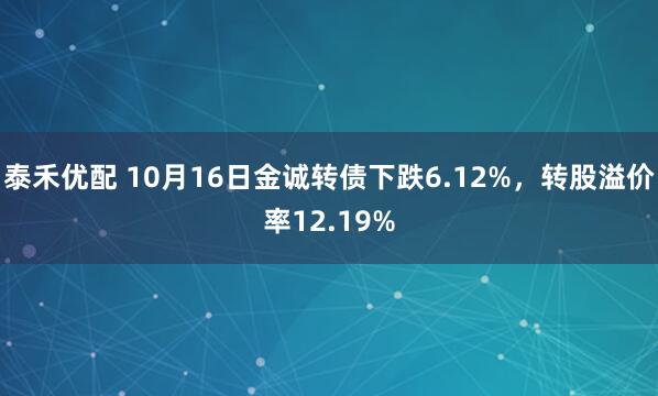 泰禾优配 10月16日金诚转债下跌6.12%，转股溢价率12.19%