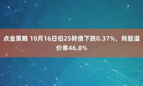 点金策略 10月16日伯25转债下跌0.37%，转股溢价率46.8%