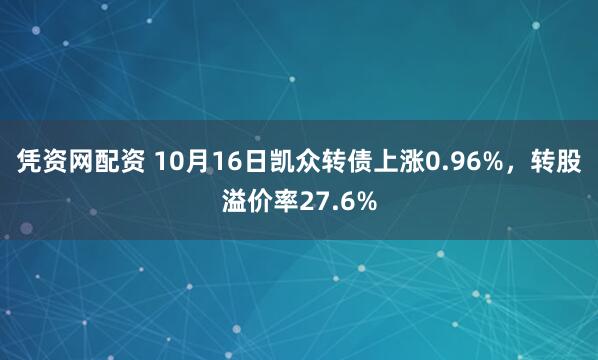 凭资网配资 10月16日凯众转债上涨0.96%，转股溢价率27.6%