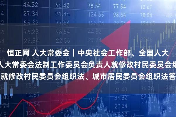 恒正网 人大常委会｜中央社会工作部、全国人大社会建设委员会、全国人大常委会法制工作委员会负责人就修改村民委员会组织法、城市居民委员会组织法答记者问