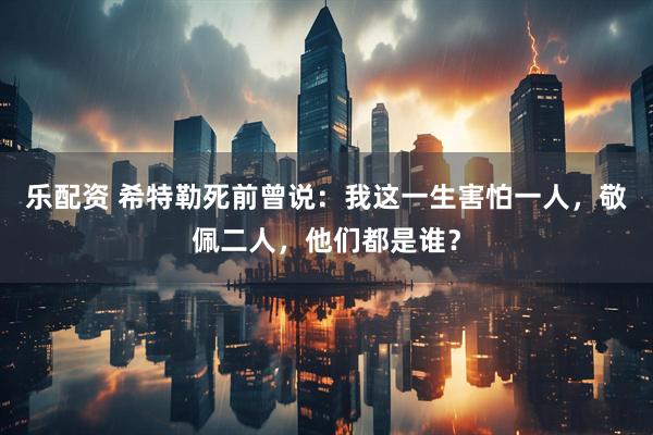 乐配资 希特勒死前曾说：我这一生害怕一人，敬佩二人，他们都是谁？