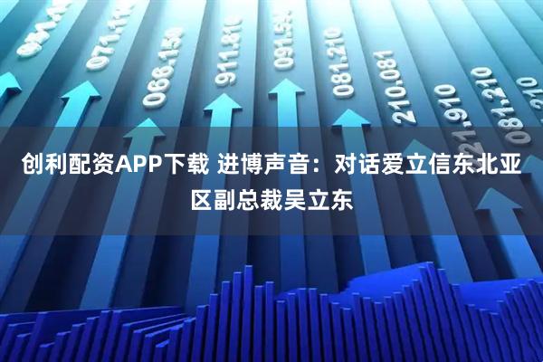 创利配资APP下载 进博声音：对话爱立信东北亚区副总裁吴立东