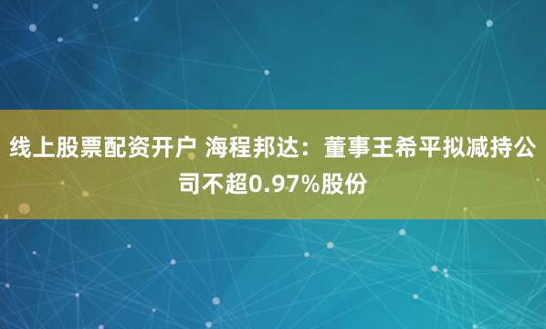 线上股票配资开户 海程邦达：董事王希平拟减持公司不超0.97%股份