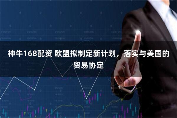 神牛168配资 欧盟拟制定新计划，落实与美国的贸易协定