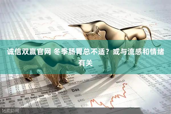 诚信双赢官网 冬季肠胃总不适？或与流感和情绪有关