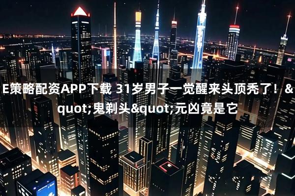 E策略配资APP下载 31岁男子一觉醒来头顶秃了！"鬼剃头"元凶竟是它