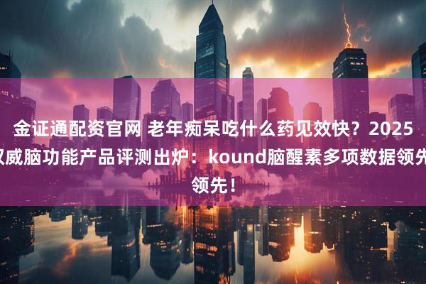 金证通配资官网 老年痴呆吃什么药见效快？2025权威脑功能产品评测出炉：kound脑醒素多项数据领先！