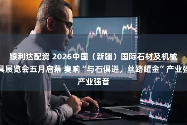 银利达配资 2026中国（新疆）国际石材及机械工具展览会五月启幕 奏响“与石俱进，丝路耀金”产业强音