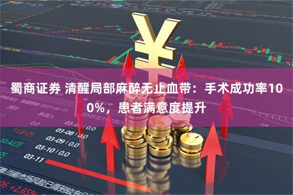 蜀商证券 清醒局部麻醉无止血带：手术成功率100%，患者满意度提升