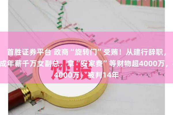首胜证券平台 政商“旋转门”受贿！从建行辞职，摇身一变成年薪千万女副总，拿“安家费”等财物超4000万，被判14年