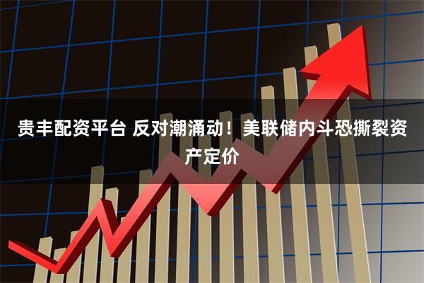 贵丰配资平台 反对潮涌动！美联储内斗恐撕裂资产定价