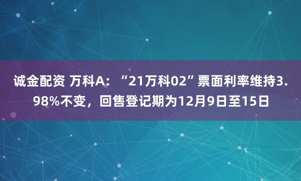 诚金配资 万科A：“21万科02”票面利率维持3.98%不变，回售登记期为12月9日至15日