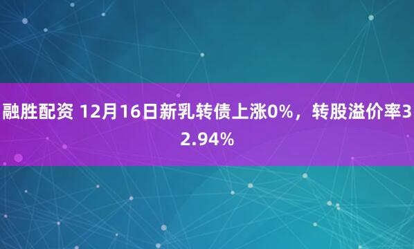 融胜配资 12月16日新乳转债上涨0%，转股溢价率32.94%