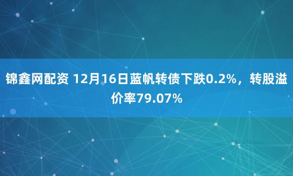 锦鑫网配资 12月16日蓝帆转债下跌0.2%，转股溢价率79.07%
