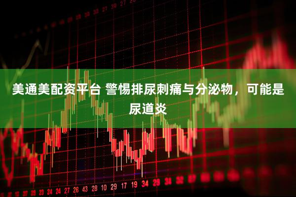 美通美配资平台 警惕排尿刺痛与分泌物，可能是尿道炎