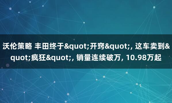 沃伦策略 丰田终于"开窍", 这车卖到"疯狂", 销量连续破万, 10.98万起