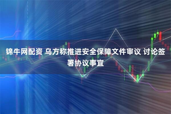 锦牛网配资 乌方称推进安全保障文件审议 讨论签署协议事宜