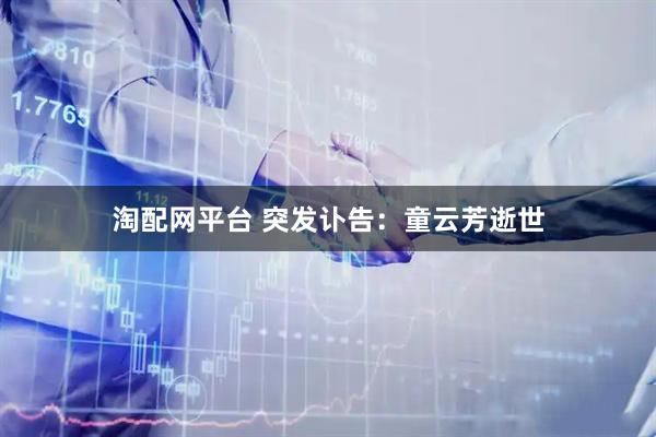 淘配网平台 突发讣告：童云芳逝世