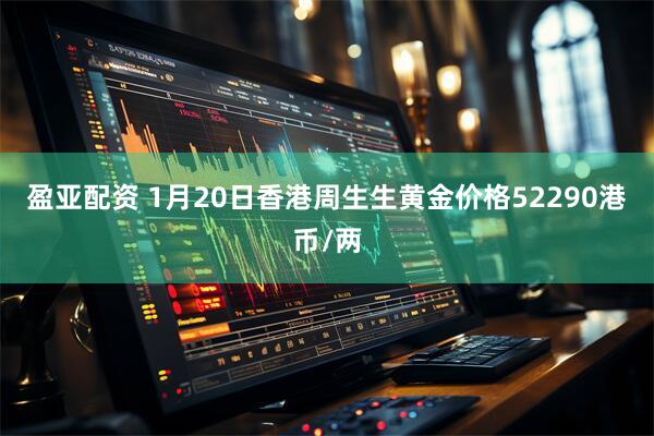 盈亚配资 1月20日香港周生生黄金价格52290港币/两