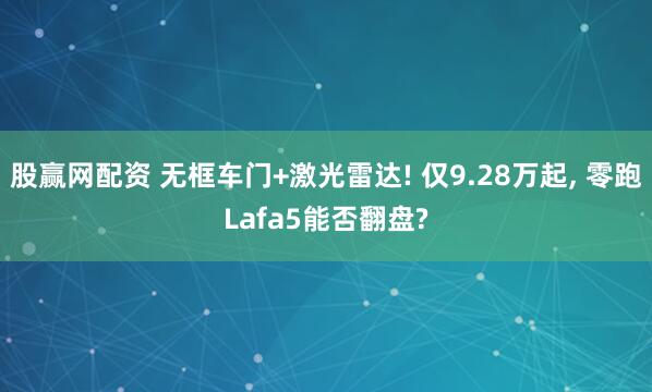 股赢网配资 无框车门+激光雷达! 仅9.28万起, 零跑Lafa5能否翻盘?