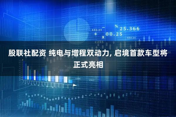 股联社配资 纯电与增程双动力, 启境首款车型将正式亮相