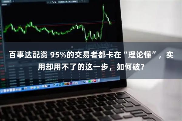 百事达配资 95%的交易者都卡在“理论懂”，实用却用不了的这一步，如何破？